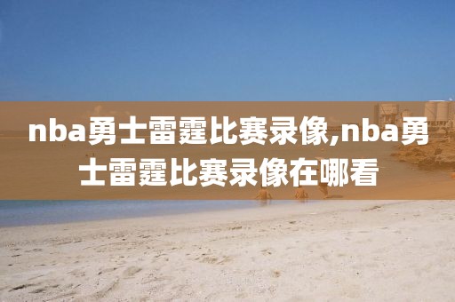 nba勇士雷霆比赛录像,nba勇士雷霆比赛录像在哪看
