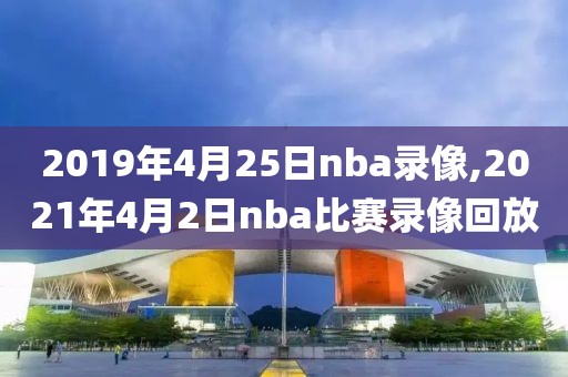 2019年4月25日nba录像,2021年4月2日nba比赛录像回放