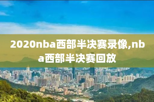 2020nba西部半决赛录像,nba西部半决赛回放