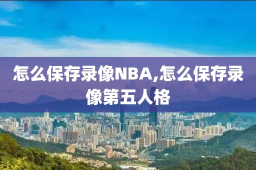 怎么保存录像NBA,怎么保存录像第五人格