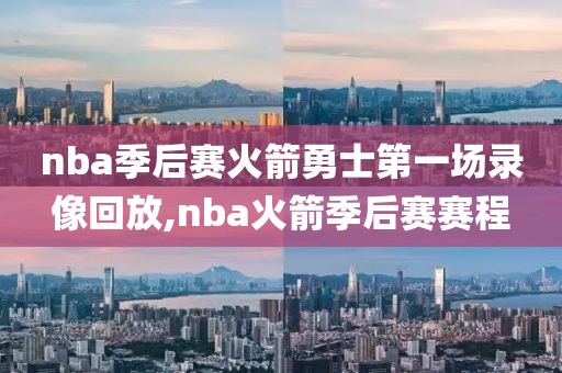 nba季后赛火箭勇士第一场录像回放,nba火箭季后赛赛程