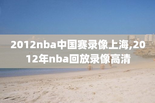 2012nba中国赛录像上海,2012年nba回放录像高清