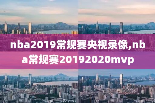 nba2019常规赛央视录像,nba常规赛20192020mvp