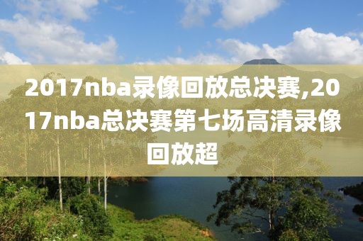 2017nba录像回放总决赛,2017nba总决赛第七场高清录像回放超