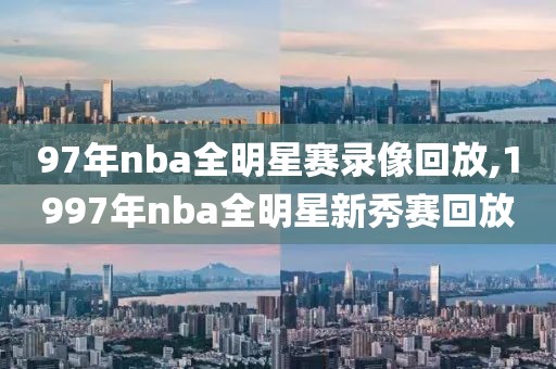 97年nba全明星赛录像回放,1997年nba全明星新秀赛回放