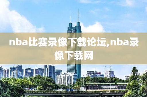 nba比赛录像下载论坛,nba录像下载网