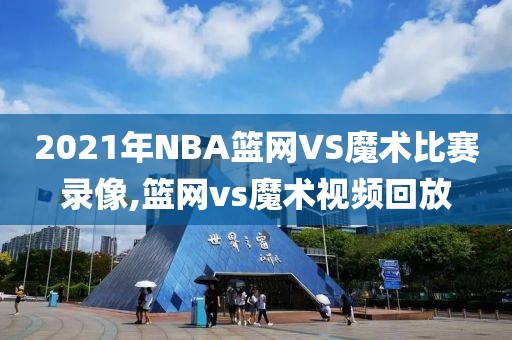 2021年NBA篮网VS魔术比赛录像,篮网vs魔术视频回放