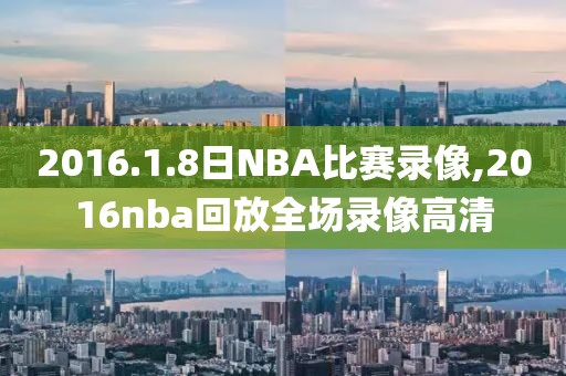 2016.1.8日NBA比赛录像,2016nba回放全场录像高清
