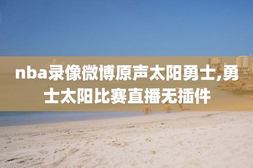 nba录像微博原声太阳勇士,勇士太阳比赛直播无插件