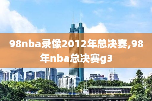 98nba录像2012年总决赛,98年nba总决赛g3
