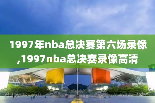 1997年nba总决赛第六场录像,1997nba总决赛录像高清