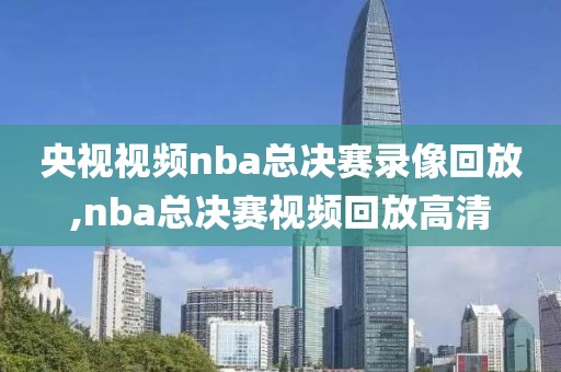 央视视频nba总决赛录像回放,nba总决赛视频回放高清