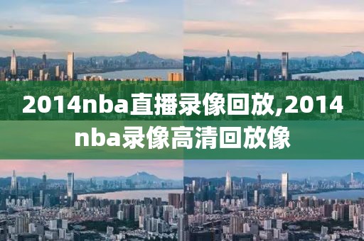2014nba直播录像回放,2014nba录像高清回放像