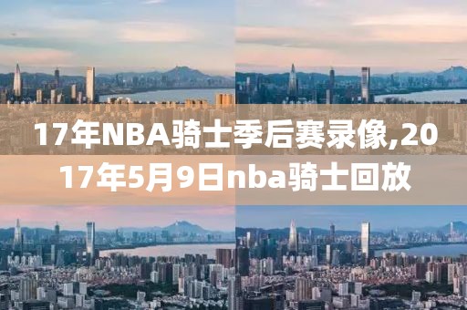 17年NBA骑士季后赛录像,2017年5月9日nba骑士回放