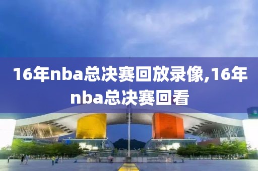 16年nba总决赛回放录像,16年nba总决赛回看