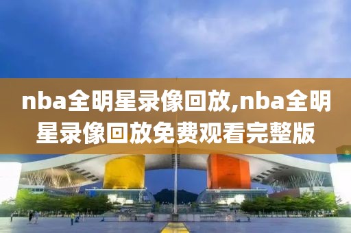nba全明星录像回放,nba全明星录像回放免费观看完整版