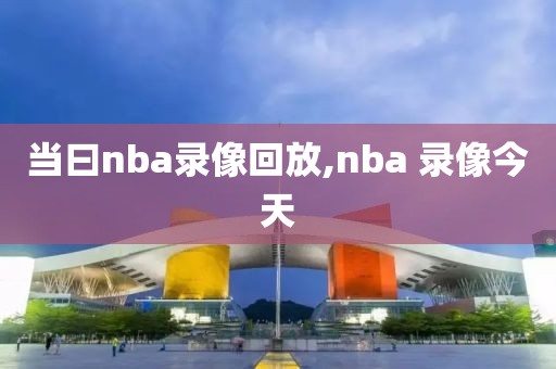 当曰nba录像回放,nba 录像今天