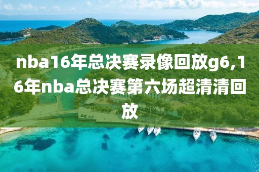 nba16年总决赛录像回放g6,16年nba总决赛第六场超清清回放