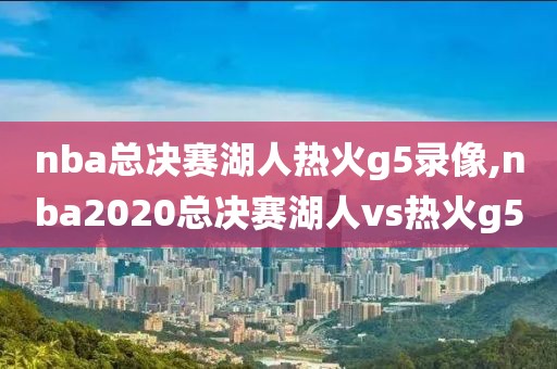 nba总决赛湖人热火g5录像,nba2020总决赛湖人vs热火g5