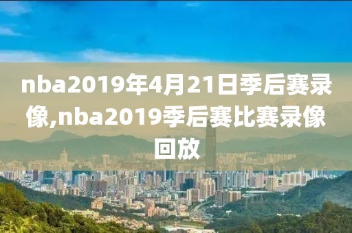 nba2019年4月21日季后赛录像,nba2019季后赛比赛录像回放