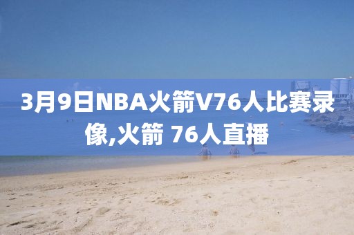 3月9日NBA火箭V76人比赛录像,火箭 76人直播