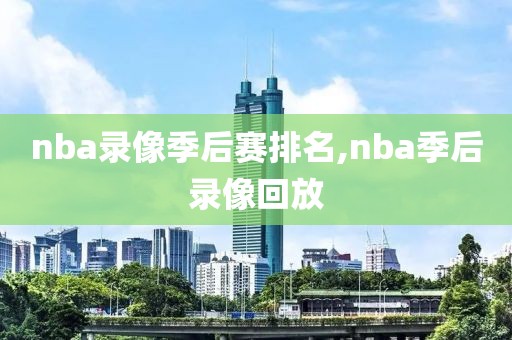 nba录像季后赛排名,nba季后录像回放