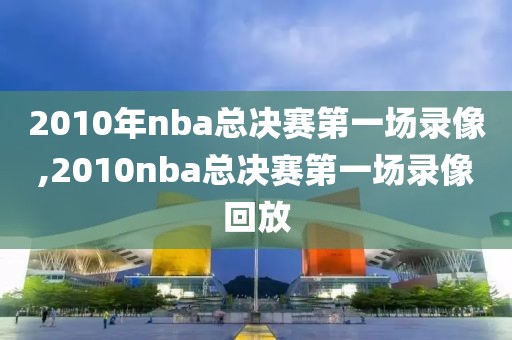 2010年nba总决赛第一场录像,2010nba总决赛第一场录像回放