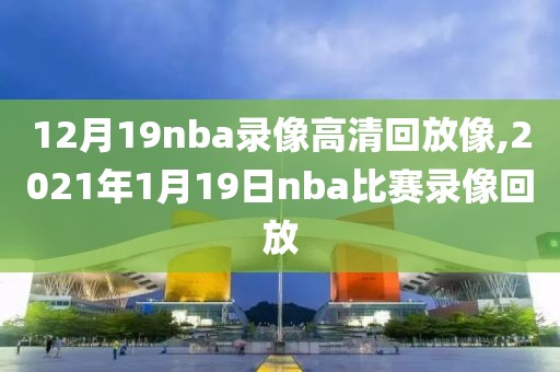 12月19nba录像高清回放像,2021年1月19日nba比赛录像回放 12月19nba录像高清回放像,2021年1月19日nba比赛录像回放