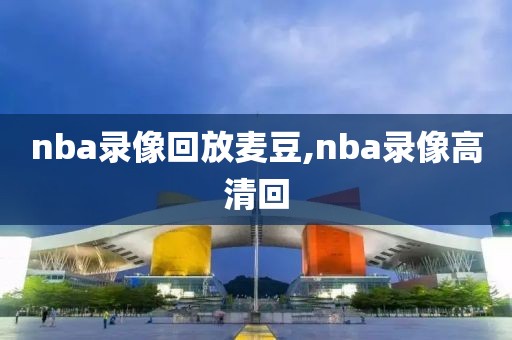 nba录像回放麦豆,nba录像高清回