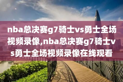 nba总决赛g7骑士vs勇士全场视频录像,nba总决赛g7骑士vs勇士全场视频录像在线观看