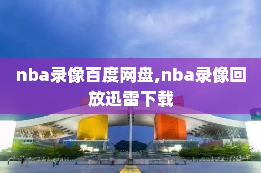 nba录像百度网盘,nba录像回放迅雷下载