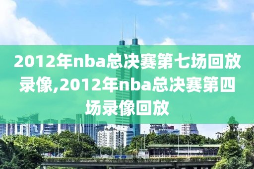 2012年nba总决赛第七场回放录像,2012年nba总决赛第四场录像回放