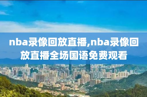 nba录像回放直播,nba录像回放直播全场国语免费观看
