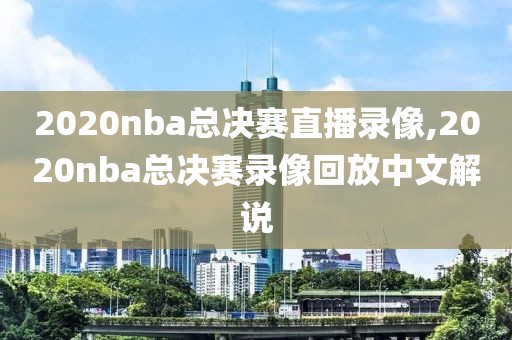 2020nba总决赛直播录像,2020nba总决赛录像回放中文解说