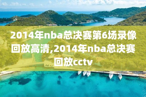 2014年nba总决赛第6场录像回放高清,2014年nba总决赛回放cctv