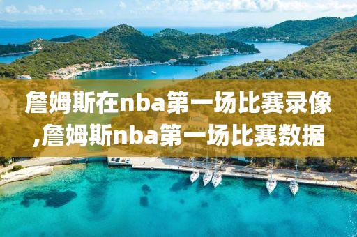 詹姆斯在nba第一场比赛录像,詹姆斯nba第一场比赛数据
