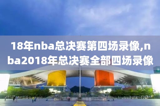 18年nba总决赛第四场录像,nba2018年总决赛全部四场录像