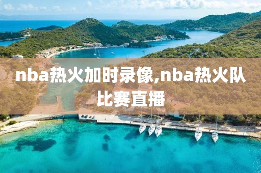 nba热火加时录像,nba热火队比赛直播