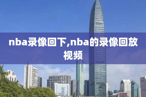 nba录像回下,nba的录像回放视频