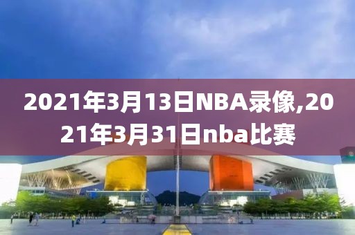 2021年3月13日NBA录像,2021年3月31日nba比赛