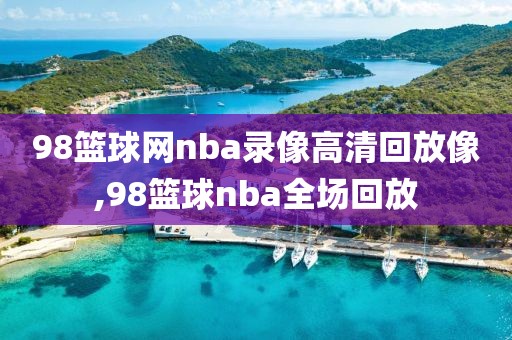 98篮球网nba录像高清回放像,98篮球nba全场回放