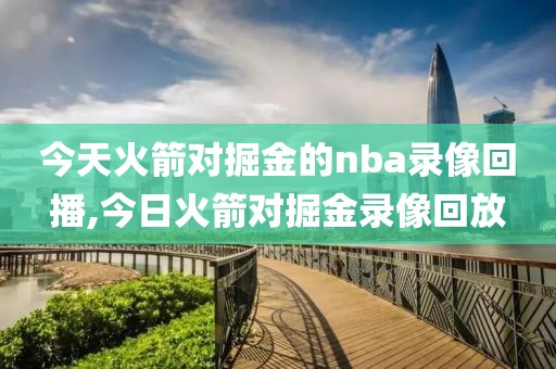 今天火箭对掘金的nba录像回播,今日火箭对掘金录像回放