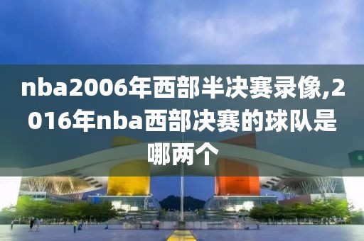 nba2006年西部半决赛录像,2016年nba西部决赛的球队是哪两个