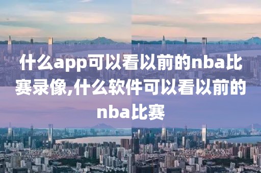 什么app可以看以前的nba比赛录像,什么软件可以看以前的nba比赛