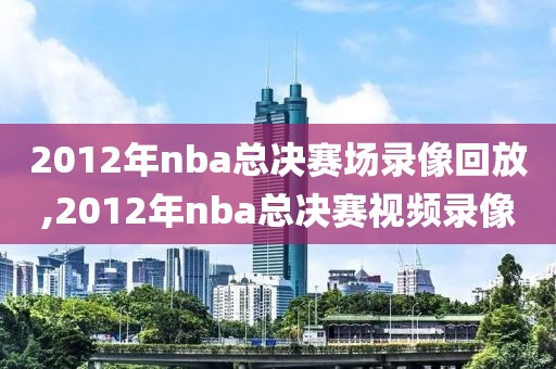 2012年nba总决赛场录像回放,2012年nba总决赛视频录像