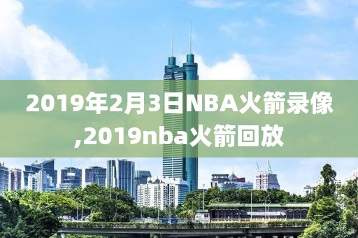 2019年2月3日NBA火箭录像,2019nba火箭回放