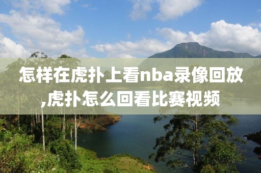 怎样在虎扑上看nba录像回放,虎扑怎么回看比赛视频