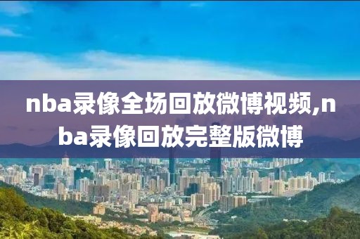 nba录像全场回放微博视频,nba录像回放完整版微博