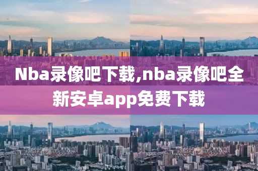 Nba录像吧下载,nba录像吧全新安卓app免费下载