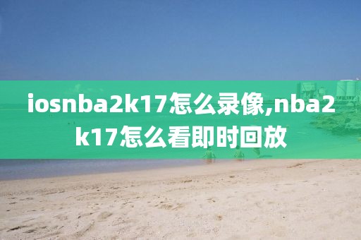 iosnba2k17怎么录像,nba2k17怎么看即时回放 iosnba2k17怎么录像,nba2k17怎么看即时回放